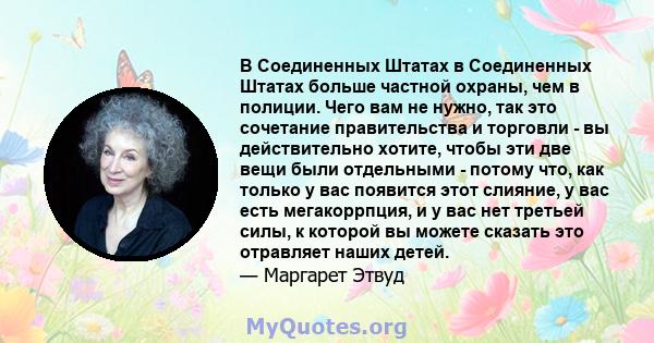 В Соединенных Штатах в Соединенных Штатах больше частной охраны, чем в полиции. Чего вам не нужно, так это сочетание правительства и торговли - вы действительно хотите, чтобы эти две вещи были отдельными - потому что,