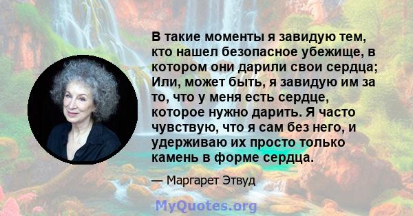 В такие моменты я завидую тем, кто нашел безопасное убежище, в котором они дарили свои сердца; Или, может быть, я завидую им за то, что у меня есть сердце, которое нужно дарить. Я часто чувствую, что я сам без него, и