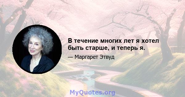 В течение многих лет я хотел быть старше, и теперь я.