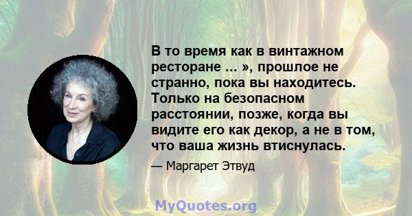 В то время как в винтажном ресторане ... », прошлое не странно, пока вы находитесь. Только на безопасном расстоянии, позже, когда вы видите его как декор, а не в том, что ваша жизнь втиснулась.