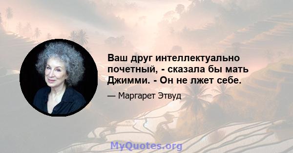 Ваш друг интеллектуально почетный, - сказала бы мать Джимми. - Он не лжет себе.