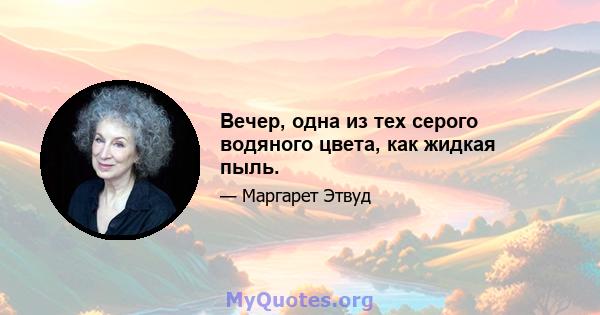 Вечер, одна из тех серого водяного цвета, как жидкая пыль.