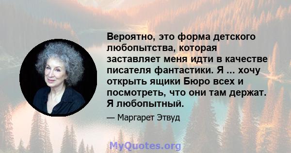 Вероятно, это форма детского любопытства, которая заставляет меня идти в качестве писателя фантастики. Я ... хочу открыть ящики Бюро всех и посмотреть, что они там держат. Я любопытный.