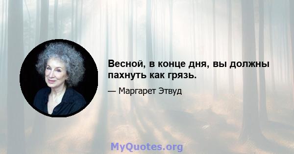 Весной, в конце дня, вы должны пахнуть как грязь.