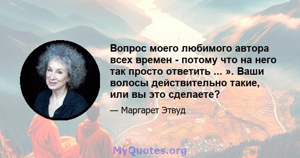 Вопрос моего любимого автора всех времен - потому что на него так просто ответить ... ». Ваши волосы действительно такие, или вы это сделаете?