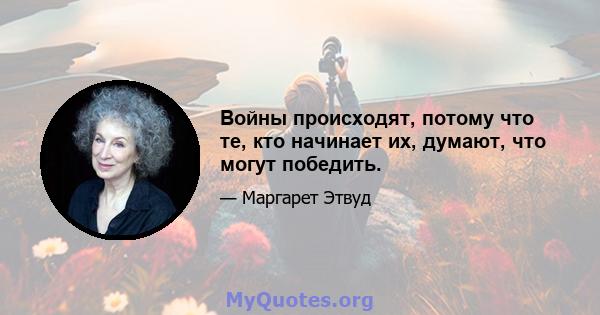 Войны происходят, потому что те, кто начинает их, думают, что могут победить.