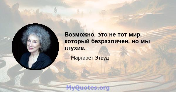 Возможно, это не тот мир, который безразличен, но мы глухие.