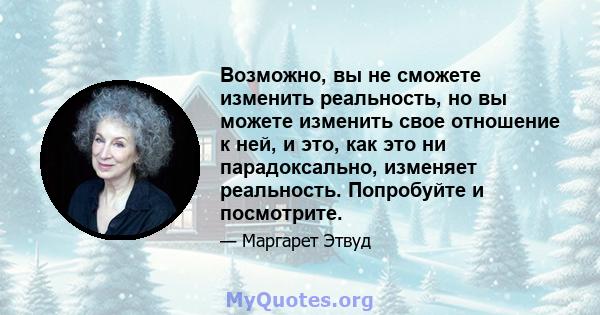 Возможно, вы не сможете изменить реальность, но вы можете изменить свое отношение к ней, и это, как это ни парадоксально, изменяет реальность. Попробуйте и посмотрите.