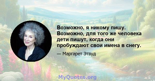 Возможно, я никому пишу. Возможно, для того же человека дети пишут, когда они пробуждают свои имена в снегу.