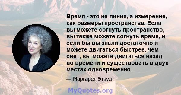 Время - это не линия, а измерение, как размеры пространства. Если вы можете согнуть пространство, вы также можете согнуть время, и если бы вы знали достаточно и можете двигаться быстрее, чем свет, вы можете двигаться