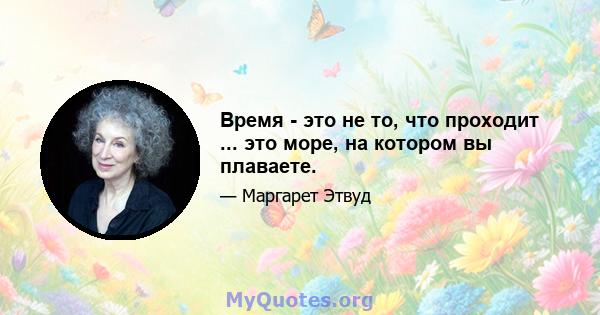 Время - это не то, что проходит ... это море, на котором вы плаваете.