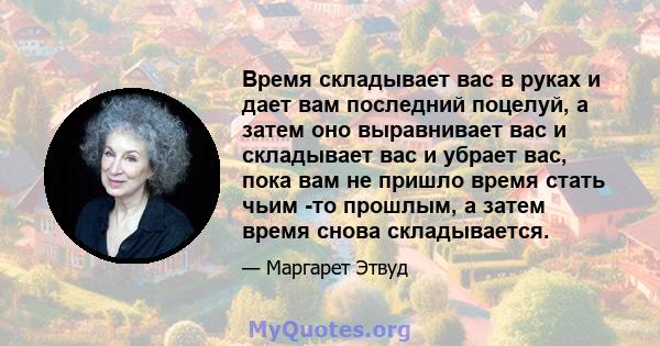 Время складывает вас в руках и дает вам последний поцелуй, а затем оно выравнивает вас и складывает вас и убрает вас, пока вам не пришло время стать чьим -то прошлым, а затем время снова складывается.