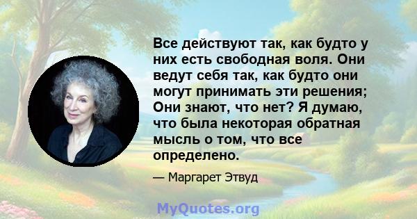 Все действуют так, как будто у них есть свободная воля. Они ведут себя так, как будто они могут принимать эти решения; Они знают, что нет? Я думаю, что была некоторая обратная мысль о том, что все определено.