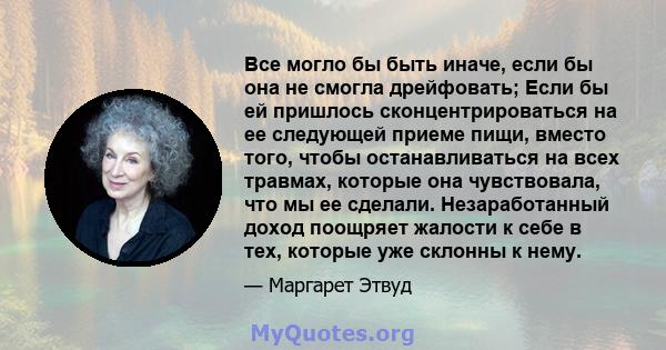 Все могло бы быть иначе, если бы она не смогла дрейфовать; Если бы ей пришлось сконцентрироваться на ее следующей приеме пищи, вместо того, чтобы останавливаться на всех травмах, которые она чувствовала, что мы ее