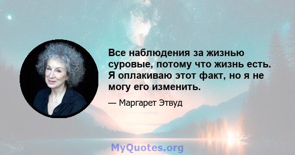 Все наблюдения за жизнью суровые, потому что жизнь есть. Я оплакиваю этот факт, но я не могу его изменить.