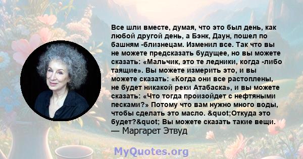 Все шли вместе, думая, что это был день, как любой другой день, а Бэнк, Даун, пошел по башням -близнецам. Изменил все. Так что вы не можете предсказать будущее, но вы можете сказать: «Мальчик, это те ледники, когда