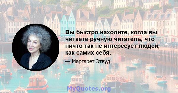 Вы быстро находите, когда вы читаете ручную читатель, что ничто так не интересует людей, как самих себя.