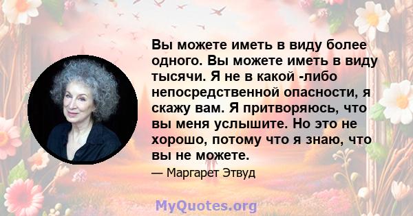 Вы можете иметь в виду более одного. Вы можете иметь в виду тысячи. Я не в какой -либо непосредственной опасности, я скажу вам. Я притворяюсь, что вы меня услышите. Но это не хорошо, потому что я знаю, что вы не можете.