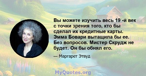 Вы можете изучить весь 19 -й век с точки зрения того, кто бы сделал их кредитные карты. Эмма Бовари вытащила бы ее. Без вопросов. Мистер Скрудж не будет. Он бы обнял его.