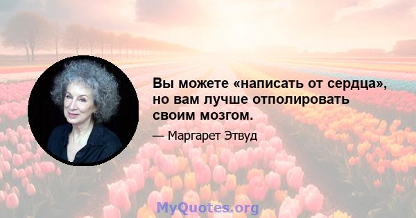 Вы можете «написать от сердца», но вам лучше отполировать своим мозгом.