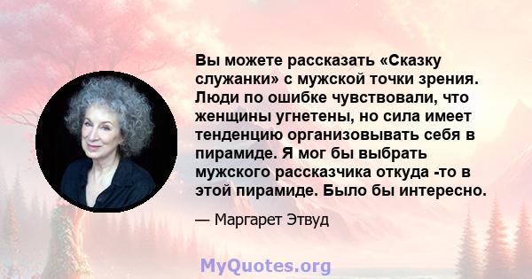 Вы можете рассказать «Сказку служанки» с мужской точки зрения. Люди по ошибке чувствовали, что женщины угнетены, но сила имеет тенденцию организовывать себя в пирамиде. Я мог бы выбрать мужского рассказчика откуда -то в 