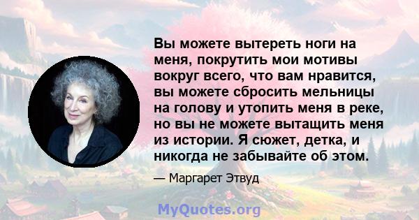 Вы можете вытереть ноги на меня, покрутить мои мотивы вокруг всего, что вам нравится, вы можете сбросить мельницы на голову и утопить меня в реке, но вы не можете вытащить меня из истории. Я сюжет, детка, и никогда не