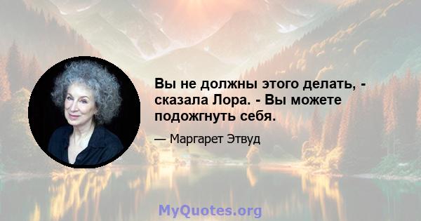 Вы не должны этого делать, - сказала Лора. - Вы можете подожгнуть себя.