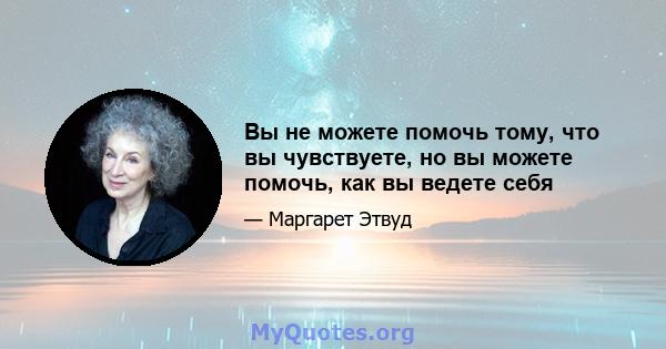 Вы не можете помочь тому, что вы чувствуете, но вы можете помочь, как вы ведете себя