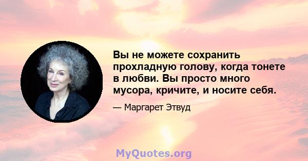 Вы не можете сохранить прохладную голову, когда тонете в любви. Вы просто много мусора, кричите, и носите себя.