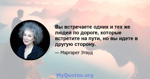 Вы встречаете одних и тех же людей по дороге, которые встретите на пути, но вы идете в другую сторону.