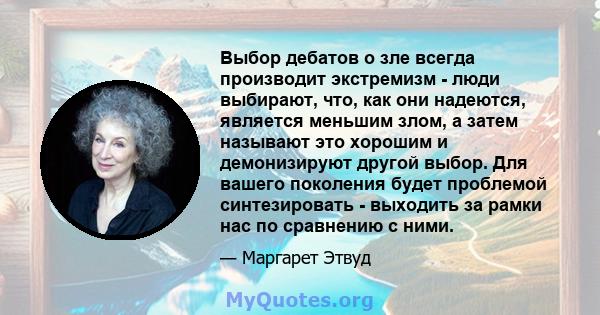 Выбор дебатов о зле всегда производит экстремизм - люди выбирают, что, как они надеются, является меньшим злом, а затем называют это хорошим и демонизируют другой выбор. Для вашего поколения будет проблемой