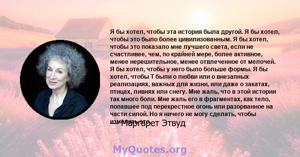 Я бы хотел, чтобы эта история была другой. Я бы хотел, чтобы это было более цивилизованным. Я бы хотел, чтобы это показало мне лучшего света, если не счастливее, чем, по крайней мере, более активное, менее