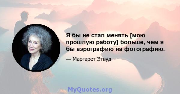 Я бы не стал менять [мою прошлую работу] больше, чем я бы аэрографию на фотографию.