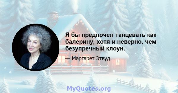 Я бы предпочел танцевать как балерину, хотя и неверно, чем безупречный клоун.