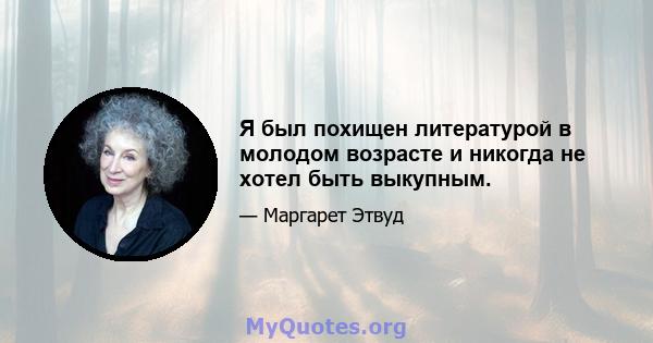 Я был похищен литературой в молодом возрасте и никогда не хотел быть выкупным.