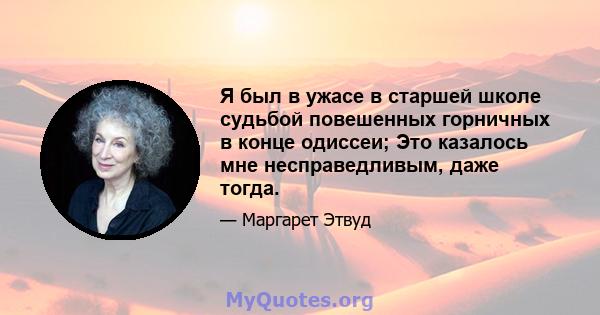 Я был в ужасе в старшей школе судьбой повешенных горничных в конце одиссеи; Это казалось мне несправедливым, даже тогда.