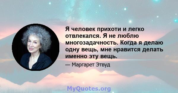 Я человек прихоти и легко отвлекался. Я не люблю многозадачность. Когда я делаю одну вещь, мне нравится делать именно эту вещь.