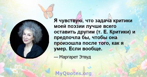 Я чувствую, что задача критики моей поэзии лучше всего оставить другим (т. Е. Критики) и предпочла бы, чтобы она произошла после того, как я умер. Если вообще.