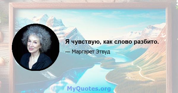 Я чувствую, как слово разбито.