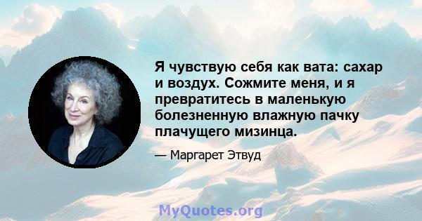 Я чувствую себя как вата: сахар и воздух. Сожмите меня, и я превратитесь в маленькую болезненную влажную пачку плачущего мизинца.