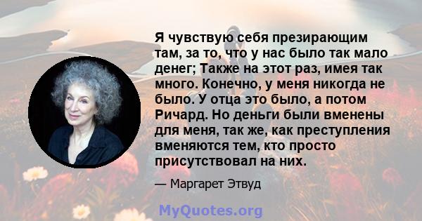 Я чувствую себя презирающим там, за то, что у нас было так мало денег; Также на этот раз, имея так много. Конечно, у меня никогда не было. У отца это было, а потом Ричард. Но деньги были вменены для меня, так же, как