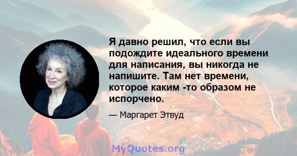 Я давно решил, что если вы подождите идеального времени для написания, вы никогда не напишите. Там нет времени, которое каким -то образом не испорчено.