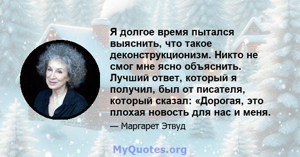 Я долгое время пытался выяснить, что такое деконструкционизм. Никто не смог мне ясно объяснить. Лучший ответ, который я получил, был от писателя, который сказал: «Дорогая, это плохая новость для нас и меня.