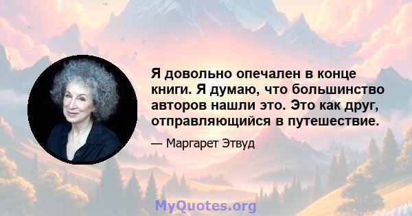 Я довольно опечален в конце книги. Я думаю, что большинство авторов нашли это. Это как друг, отправляющийся в путешествие.