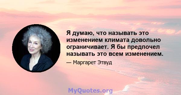 Я думаю, что называть это изменением климата довольно ограничивает. Я бы предпочел называть это всем изменением.