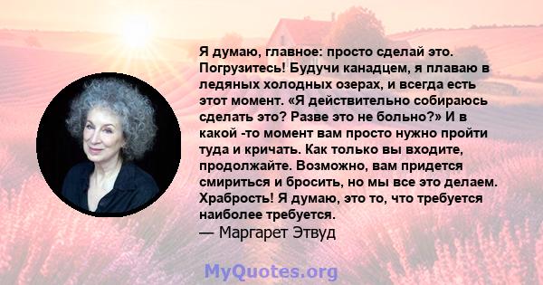 Я думаю, главное: просто сделай это. Погрузитесь! Будучи канадцем, я плаваю в ледяных холодных озерах, и всегда есть этот момент. «Я действительно собираюсь сделать это? Разве это не больно?» И в какой -то момент вам