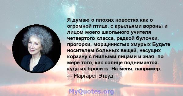 Я думаю о плохих новостях как о огромной птице, с крыльями вороны и лицом моего школьного учителя четвертого класса, редкой булочки, прогорки, морщинистых хмурых Будьте носителем больных вещей, несущих корзину с гнилыми 