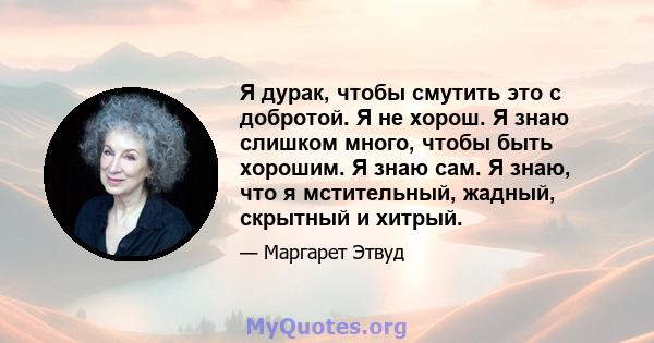 Я дурак, чтобы смутить это с добротой. Я не хорош. Я знаю слишком много, чтобы быть хорошим. Я знаю сам. Я знаю, что я мстительный, жадный, скрытный и хитрый.