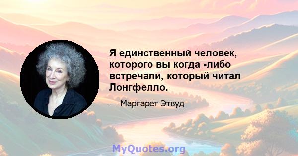 Я единственный человек, которого вы когда -либо встречали, который читал Лонгфелло.