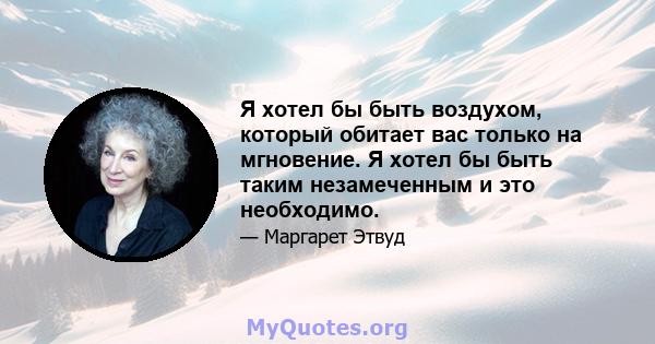 Я хотел бы быть воздухом, который обитает вас только на мгновение. Я хотел бы быть таким незамеченным и это необходимо.